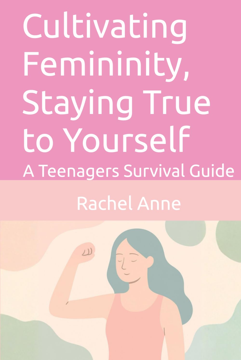 Cultivating Femininity, Staying True to Yourself: A Teenagers Survival Guide (Self-Help)