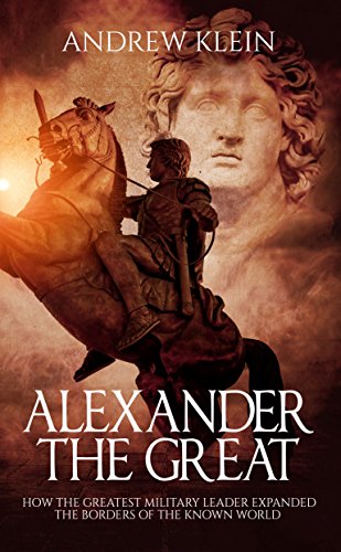 Alexander The Great: How the Greatest Military Leader expanded the borders of the known world