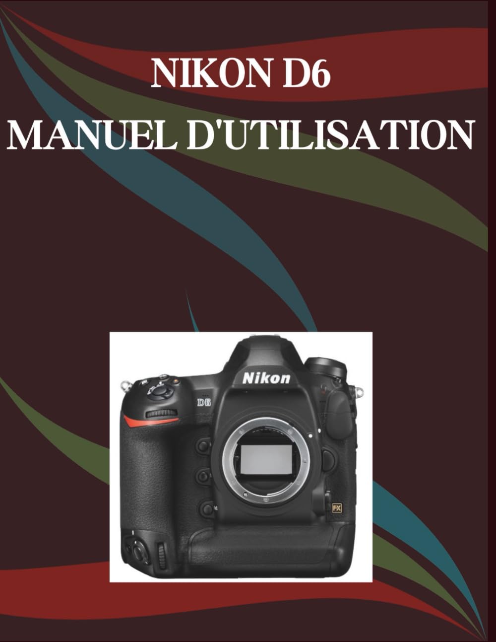 Nikon D6 Manuel d'utilisation: Un guide étape par étape pour les débutants et les seniors, présentant les fonctions essentielles de l'appareil photo, des techniques créatives, des conseils