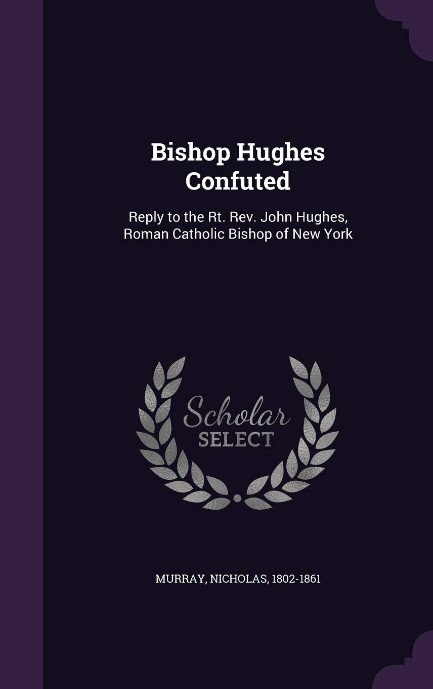 Bishop Hughes Confuted: Reply to the Rt. REV. John Hughes, Roman Catholic Bishop of New York