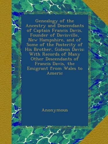 Genealogy of the Ancestry and Descendants of Captain Francis Davis, Founder of Davisville, New Hampshire, and of Some of the Posterity of His Brother, ... Davis, the Emigrant from Wales to Americ