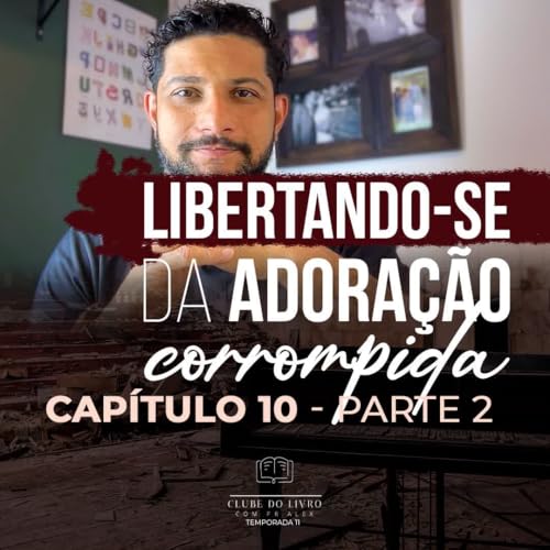 Libertando-se da adoração corrompida - Capitulo 10 - parte 2