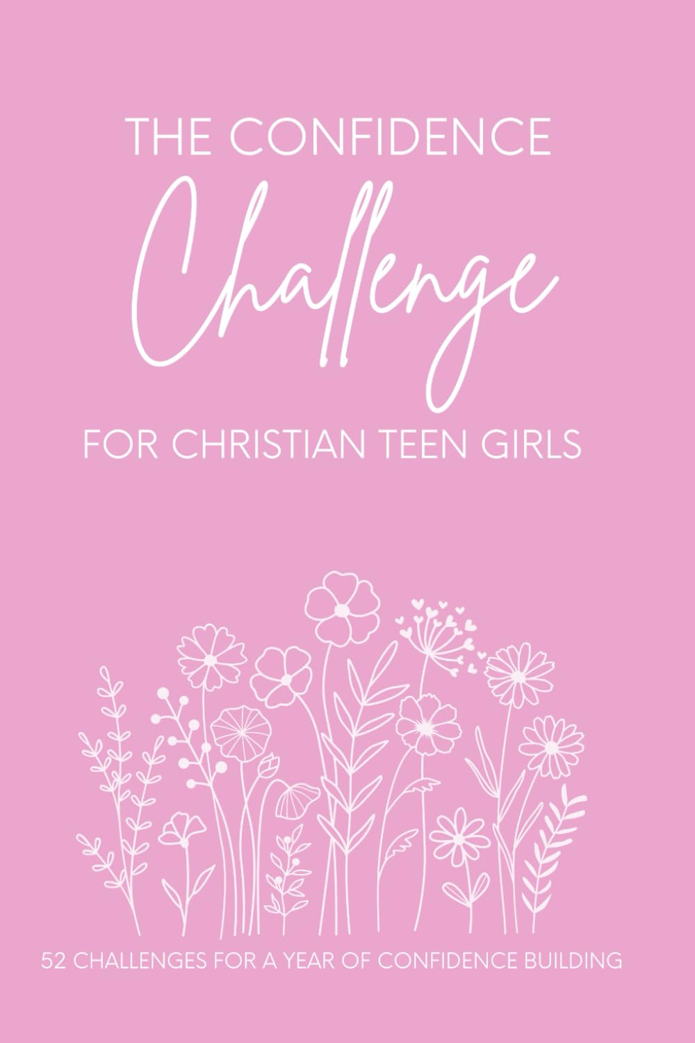 The Confidence Challenge for Christian Teen Girls: 52 challenges for a year of CONFIDENCE BUILDING: 4 (The Encouragement Collective Challenge)