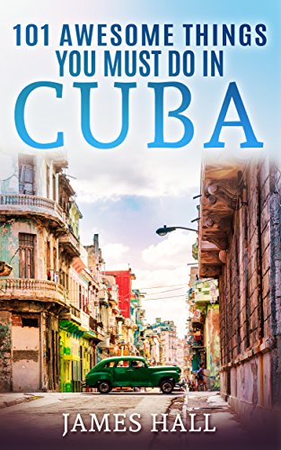 Cuba: 101 Awesome Things You Must Do in Cuba: Cuba Travel Guide to the Best of Everything: Havana, Salsa Music, Mojitos and so much more. The True Travel Guide from a True Traveler.