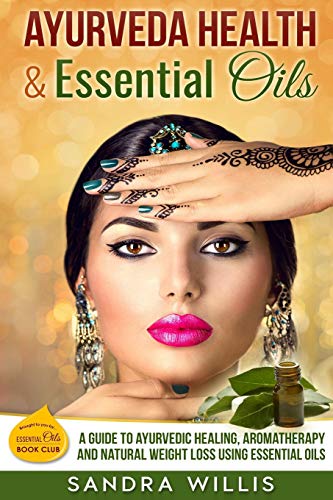 Ayurveda Health & Essential Oils: A Guide to Natural Ayurvedic Healing, Aromatherapy and Weight Loss Using Essential Oils (Essential Oils Book Club)