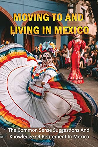 Moving To And Living In Mexico: The Common Sense Suggestions And Knowledge Of Retirement In Mexico: What To Know About Retiring In Mexico?