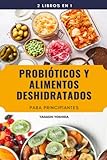  2 LIBROS EN 1: PROBIÓTICOS Y ALIMENTOS DESHIDRATADOS PARA PRINCIPIANTES: Aprende paso a paso a deshidratar frutas, verduras, carne y pescado y recetas ... y mejorar el sistema inmune y la digestión