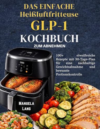 Das Einfache GLP-1-Kochbuch für die Heißluftfritteuse zum Abnehmen: 100+ eiweißreiche Rezepte mit 30-Tage-Plan für eine nachhaltige Gewichtsabnahme und bewusste Portionskontrolle
