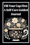 fill your cup first: a self-care guided journal: 12 weeks guided journey with weekly and daily prompts and exercises