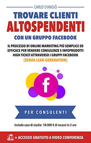 Trovare clienti AltoSpendenti con un gruppo Facebook: Il processo di online marketing più semplice per vendere consulenze ed infoprodotti high ticket con i gruppi Facebook (senza lead generation)