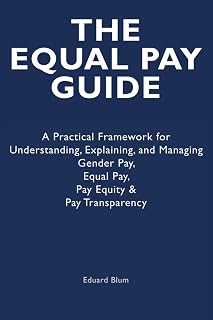 The Equal Pay Guide: A Practical Framework for Understanding, Explaining, and Managing Gender Pay, Equal Pay, Pay Equity & Pay Transparency