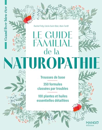 Le guide familial de la naturopathie: Trousses de base - 350 formules classées par troubles - 100 plantes et huiles essentielles détaillée