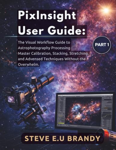 PixInsight User Guide:: The Visual Workflow Guide to Astrophotography Processing – Master Calibration, Stacking, Stretching, and Advanced Techniques Without the Overwhelm. PART1