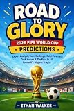 Road to Glory: 2026 FIFA World Cup Predictions: Expert Analysis, Team Rankings, Match Forecasts, Dark Horses & The Race to Lift Football's Biggest Trophy