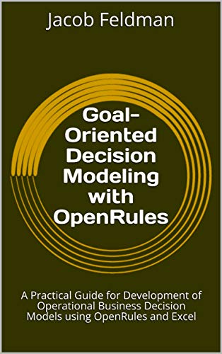 Goal-Oriented Decision Modeling with OpenRules: A Practical Guide for Development of Operational Business Decision Models using OpenRules and Excel