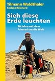 Sieh diese Erde leuchten!: 30 Jahre mit dem Fahrrad um die Welt