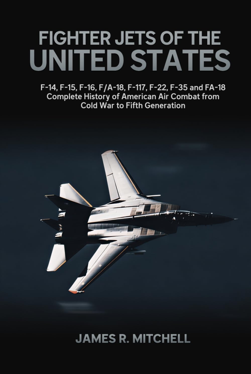 Fighter Jets of the United States: F-14, F-15, F-16, F/A-18, F-117, F-22, F-35 and FA-18 — Complete History of American Air Combat from Cold War to Fifth Generation (World Fighter Jets)