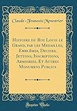  Histoire du Roy Louis le Grand, par les Medailles, Emblêmes, Deuises, Jettons, Inscriptions, Armoiries, Et Autres Monumens Publics (Classic Reprint)