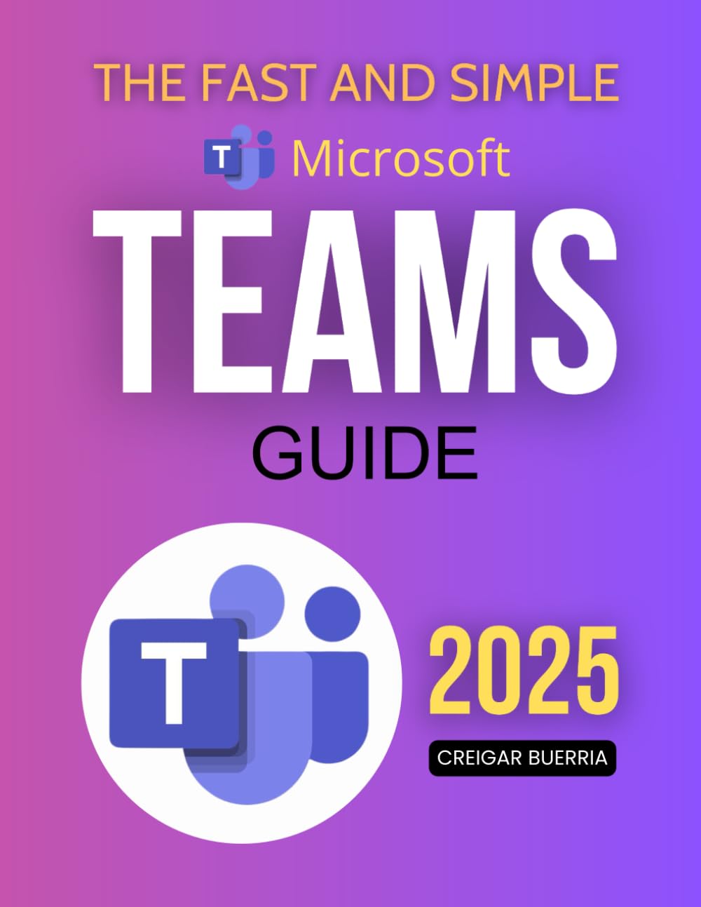 The Fast and Simple Microsoft Teams Guide: Master Microsoft Teams Quickly With Easy Steps To Boost Communication Improve Collaboration And Streamline ... For Both Beginners And Experienced Users