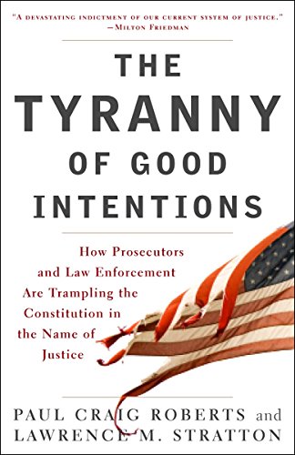 The Tyranny of Good Intentions: How Prosecutors and Law Enforcement Are Trampling the Constitution i The Tyranny of Good Intentions: How Prosecutors and Law Enforcement Are Trampling the Constitution i