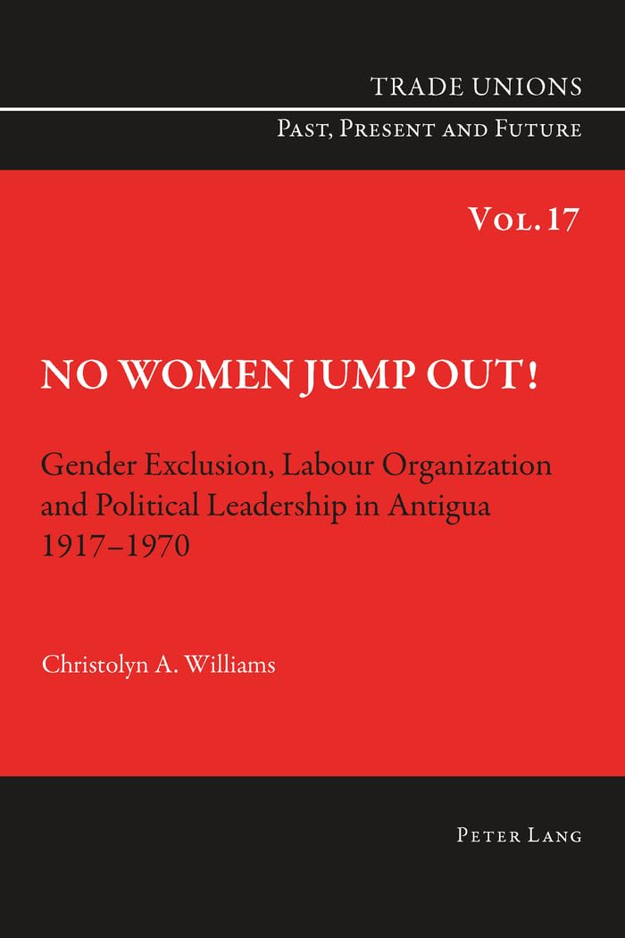 No Women Jump Out!: Gender Exclusion, Labour Organization and Political Leadership in Antigua 1917-1970 (Trade Unions. Past, Present and Future)