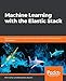 Machine Learning with the Elastic Stack: Expert techniques to integrate machine learning with distributed search and analytics