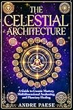 The Celestial Architecture: A Guide to Cosmic Mastery, Multidimensional Awakening, and Planetary Healing