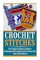 Crochet Stitches: The Ultimate Crash Course: How to Crochet for Beginners and Master Crochet Stitches and Crochet Patterns Fast! 1508863083 Book Cover