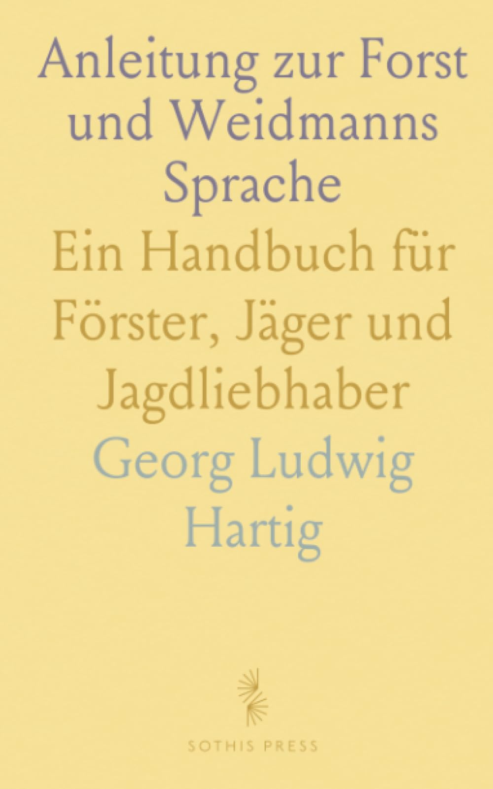 Anleitung zur Forst und Weidmanns Sprache: Ein Handbuch für Förster, Jäger und Jagdliebhaber