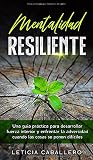  Mentalidad Resiliente: Una guía práctica para desarrollar fuerza interior y enfrentar la adversidad cuando las cosas se ponen difíciles