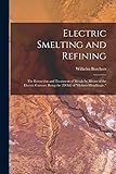 Electric Smelting and Refining: The Extraction and Treatment of Metals by Means of the Electric Current. Being the 2D Ed. of 