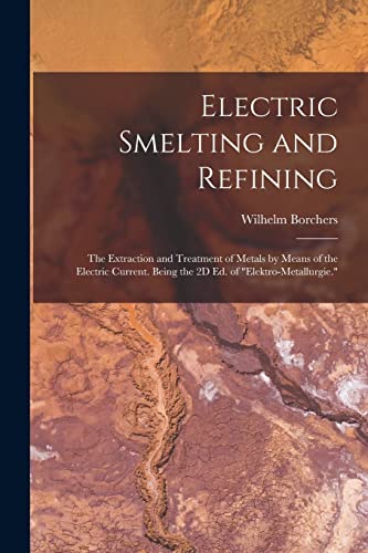 Electric Smelting and Refining: The Extraction and Treatment of Metals by Means of the Electric Current. Being the 2D Ed. of 
