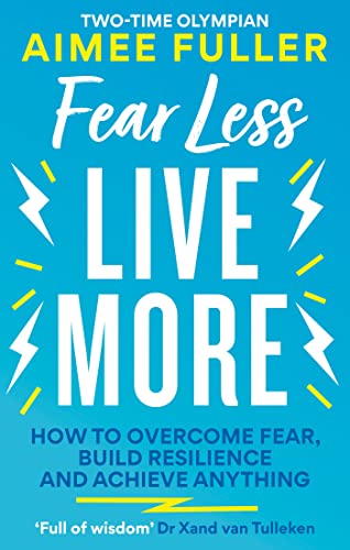 Fear Less Live More: How To Overcome Fear, Build Resilience And Achieve Anything