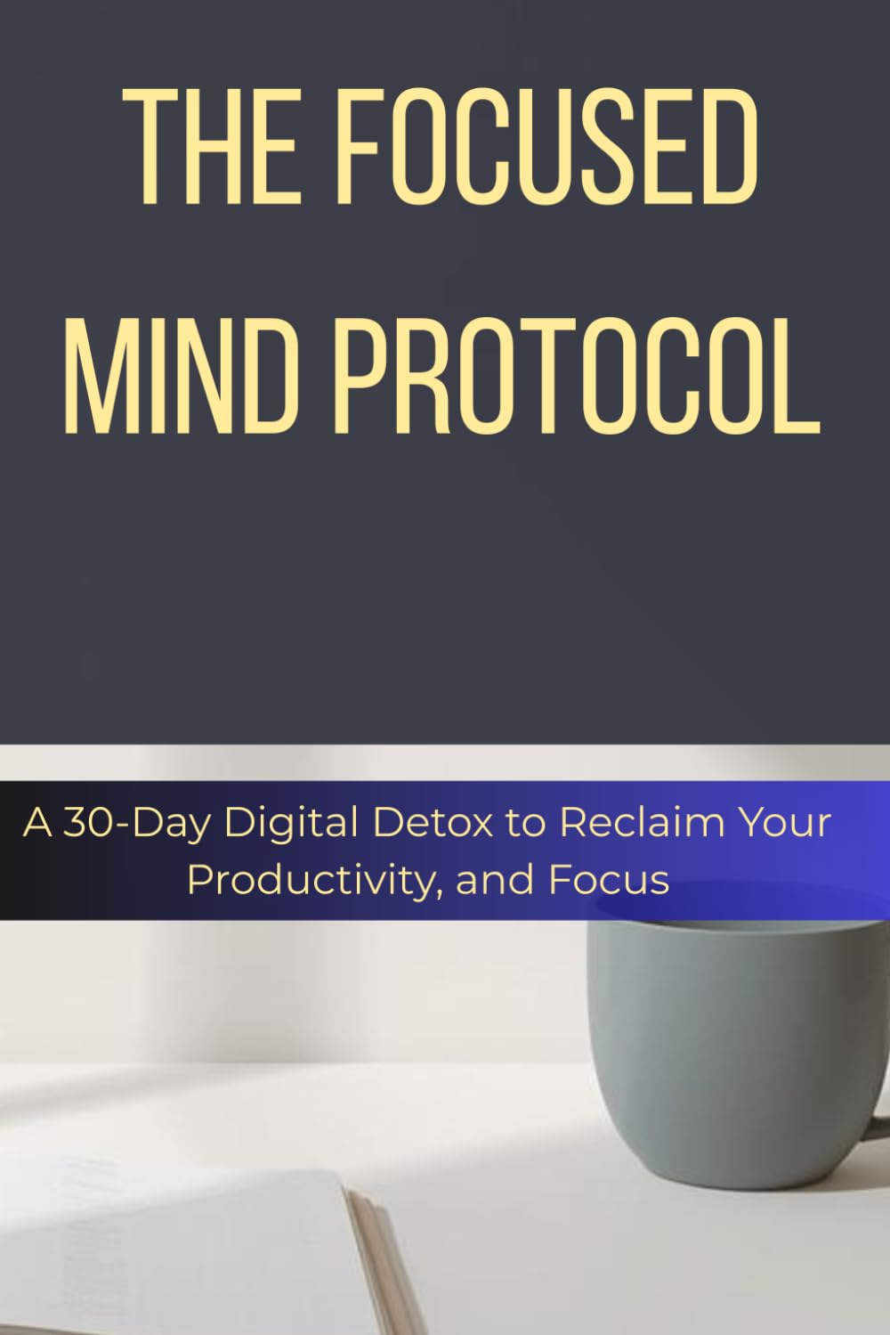 The Focused Mind Protocol: A 30-Day Digital Detox to Reclaim Your Productivity, Overcome Burnout, and Master Your Attention