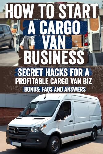 How to Start a Cargo Van Business: Discover the Secrets to a Successful Cargo Van Business – Proven Strategies