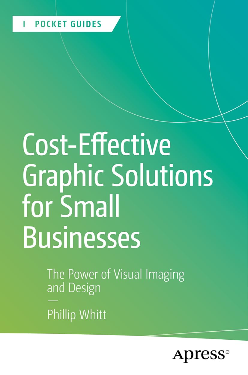 Cost-Effective Graphic Solutions for Small Businesses: The Power of Visual Imaging and Design (Apress Pocket Guides)