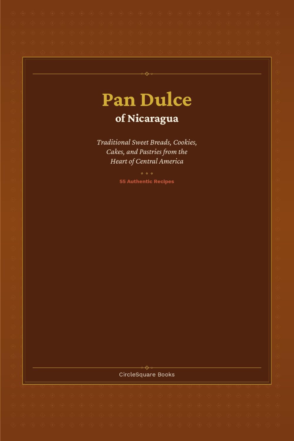 Pan Dulce of Nicaragua: Traditional Sweet Breads, Cookies, Cakes, and Pastries from the Heart of Central America