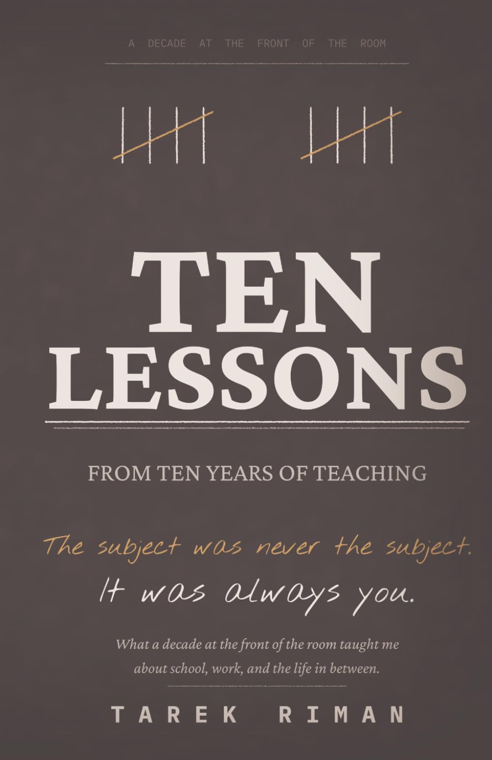 Ten Lessons from Ten Years of Teaching: What a Decade at the Front of the Room Taught Me About School, Work, and the Life in Between