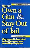 How to Own a Gun & Stay Out of Jail: What You Need to Know About the Law If You Own a Gun or Are Thinking of Buying One : California Edition 2008