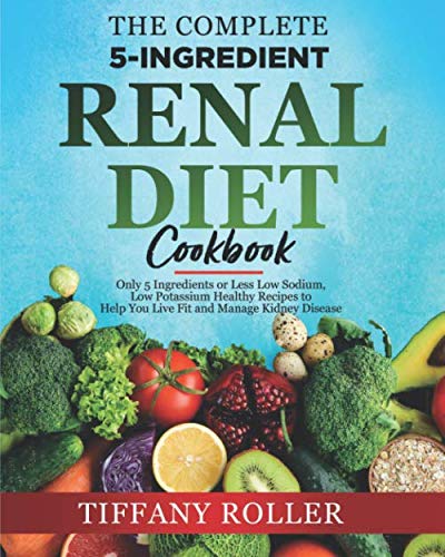 The Complete 5-Ingredient Renal Diet Cookbook: Only 5 Ingredients or Less Low Sodium, Low Potassium Healthy Recipes to Help You Live Fit and Manage Kidney Disease