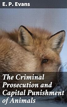 The Criminal Prosecution and Capital Punishment of Animals by [E. P. Evans]