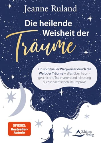 Die heilende Weisheit der Träume: Ein spiritueller Wegweiser durch die Welt der Träume – alles über Traumgeschichte, Traumarten und -deutung bis zur nächtlichen Traumpraxis