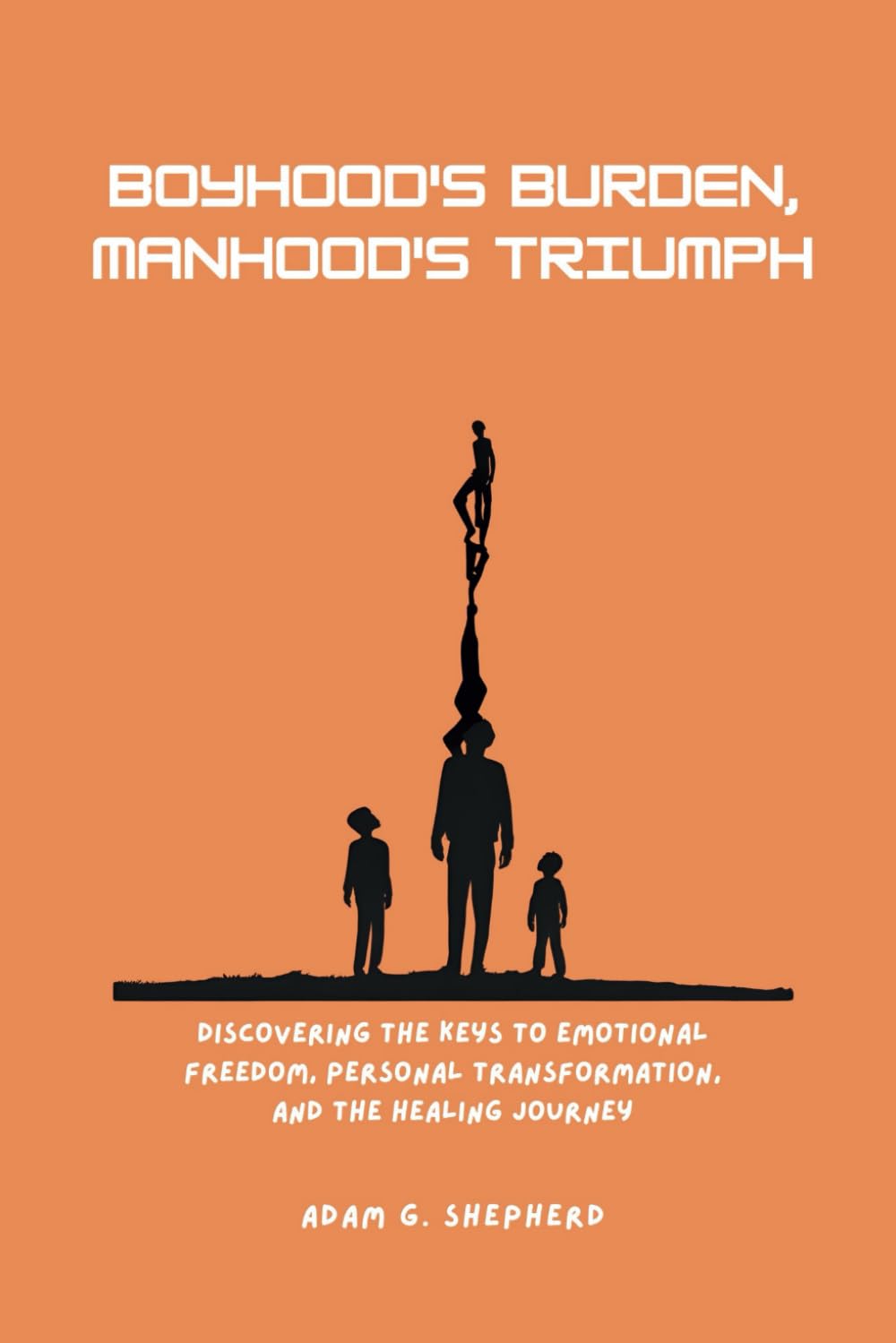 BOYHOOD'S BURDEN, MANHOOD'S TRIUMPH: Discovering the Keys to Emotional Freedom, Personal Transformation, and the Healing Journey