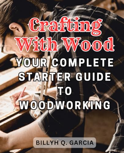 Crafting with Wood: Your Complete Starter Guide to Woodworking: Unlock Your Inner Craftsman with Step-by-Step Instructions and Inspiring Projects