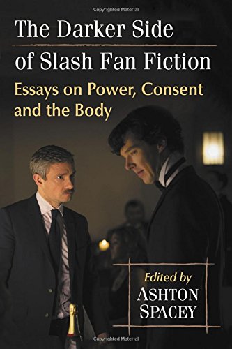 The Darker Side of Slash Fan Fiction: Essays on Power, Consent and the Body The Darker Side of Slash Fan Fiction: Essays on Power, Consent and the Body