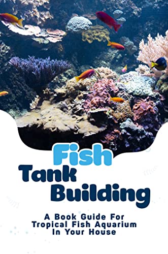 Fish Tank Building: A Book Guide For Tropical Fish Aquarium In Your House