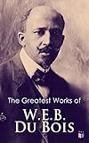 The Greatest Works of W.E.B. Du Bois: Seminal essays on race, civil rights, and Pan-Africanism, from The Souls of Black Folk to Darkwater