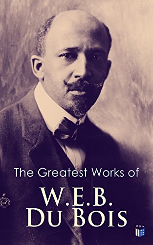 The Greatest Works of W.E.B. Du Bois: Seminal essays on race, civil rights, and Pan-Africanism, from The Souls of Black Folk to Darkwater