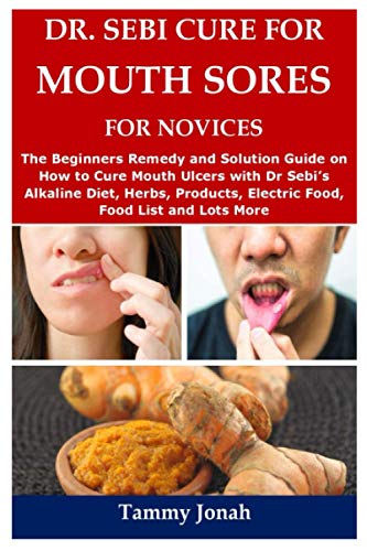 DR. SEBI CURE FOR MOUTH SORES FOR NOVICES: The Beginners Remedy and Solution Guide on How to Cure Mouth Ulcers with Dr Sebiâ€™s Alkaline Diet, Herbs, Products, Electric Food, Food List and Lots More