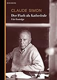 Der Fisch als Kathedrale: Vier Vorträge - Claude Simon Nachwort: Andreas Isenschmid Übersetzer: Eva Moldenhauer 